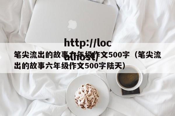 笔尖流出的故事六年级作文500字（笔尖流出的故事六年级作文500字陆天）